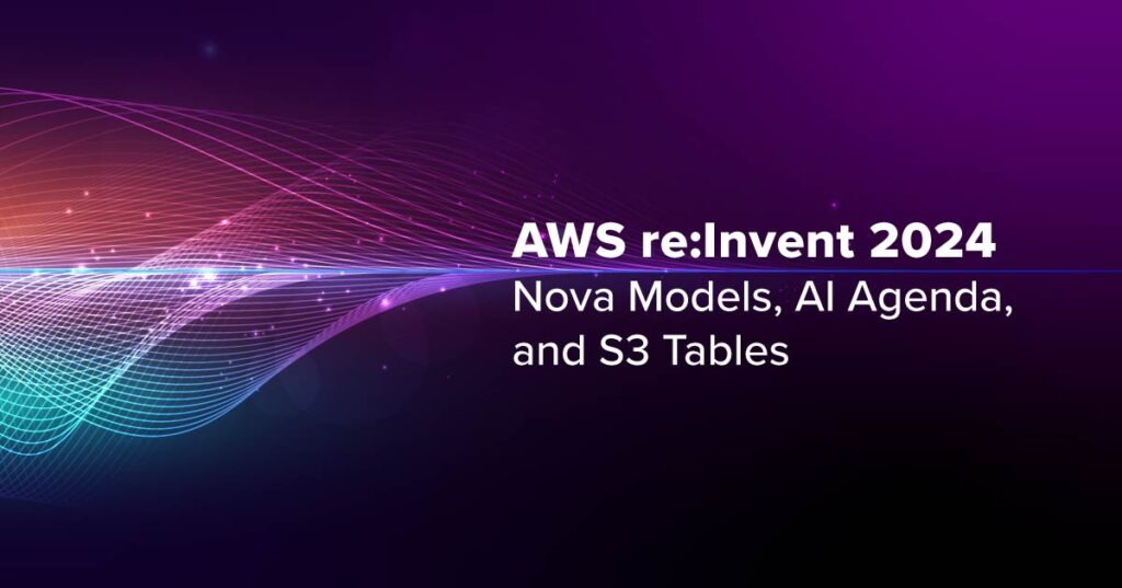 AWS re:Invent 2024: Nova Models, AI Agents, and S3 Tables